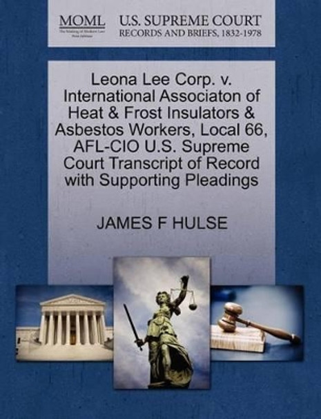 Leona Lee Corp. V. International Associaton of Heat & Frost Insulators & Asbestos Workers, Local 66, AFL-CIO U.S. Supreme Court Transcript of Record with Supporting Pleadings by James F Hulse 9781270575283