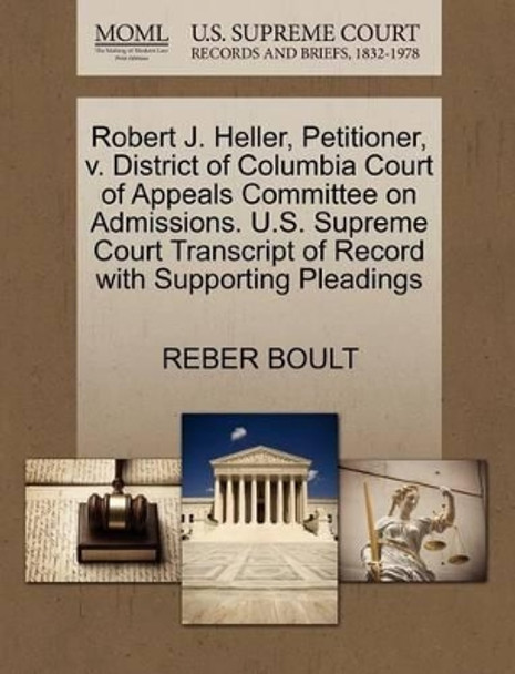 Robert J. Heller, Petitioner, V. District of Columbia Court of Appeals Committee on Admissions. U.S. Supreme Court Transcript of Record with Supporting Pleadings by Reber Boult 9781270644781