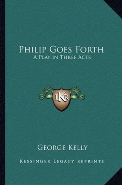 Philip Goes Forth: A Play in Three Acts by George Kelly 9781162782775