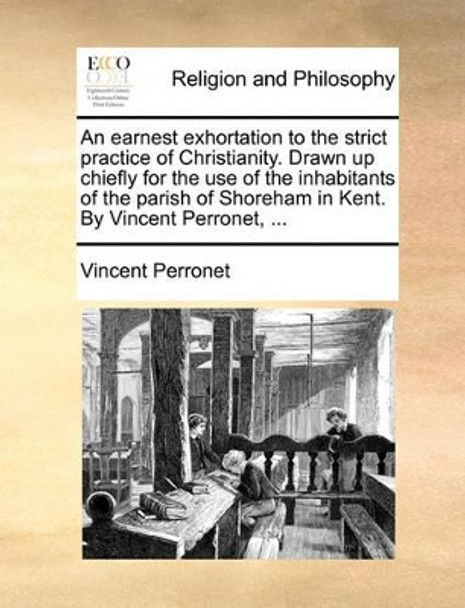 An Earnest Exhortation to the Strict Practice of Christianity. Drawn Up Chiefly for the Use of the Inhabitants of the Parish of Shoreham in Kent. by Vincent Perronet, by Vincent Perronet 9781170010495