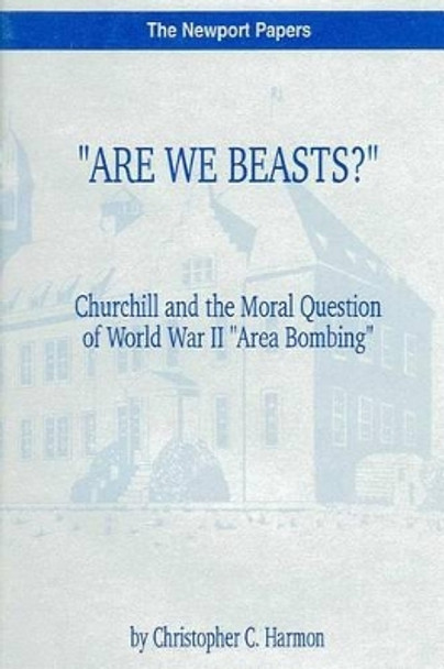 &quot;Are We Beasts?&quot; Churchill and the Moral Question of World War II &quot;Area Bombing&quot;: Naval War College Newport Papers 1 by Christopher C Harmon 9781478399865