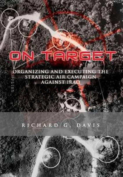 On Target: Organizing and Executing the Strategic Air Campaign Against Iraq: The U.S.A.F. in the the Persian Gulf War by Richard G Davis 9781477544105