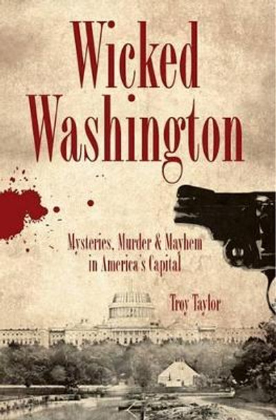 Wicked Washington: Mysteries, Murder & Mayhem in America's Capital by Troy Taylor 9781596293021