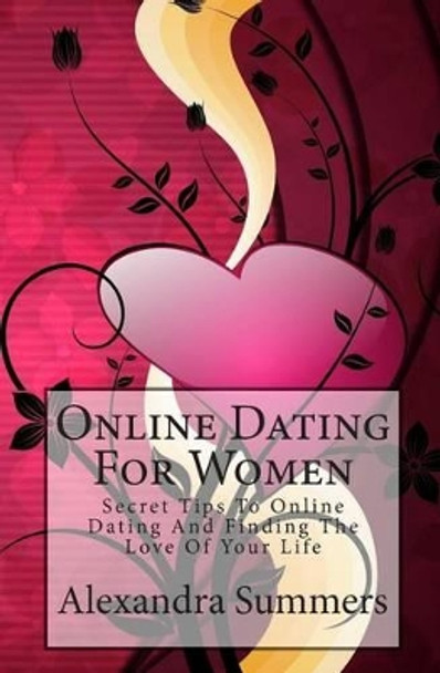 Online Dating For Women: Secret Tips To Online Dating And Finding The Love Of Your Life by Alexandra Summers 9781451574579