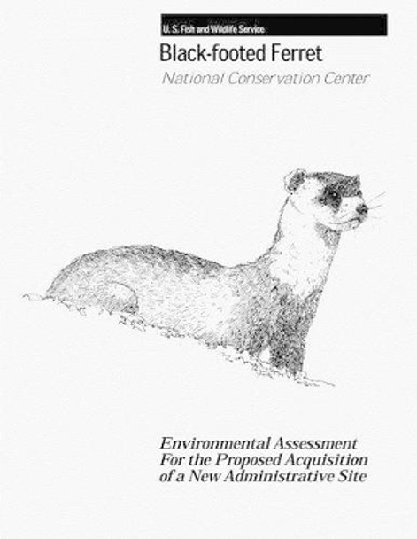 Black-Footed Ferret - National Conservation Center: Environmental Assessment For the Proposed Acquisition of a New Administrative Site by Fish And Wildlife Service 9781479183913