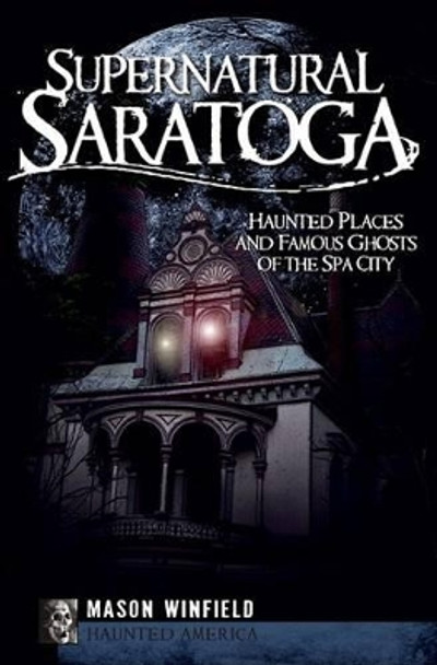 Supernatural Saratoga: Haunted Places and Famous Ghosts of the Spa City by Mason Winfield 9781596297005