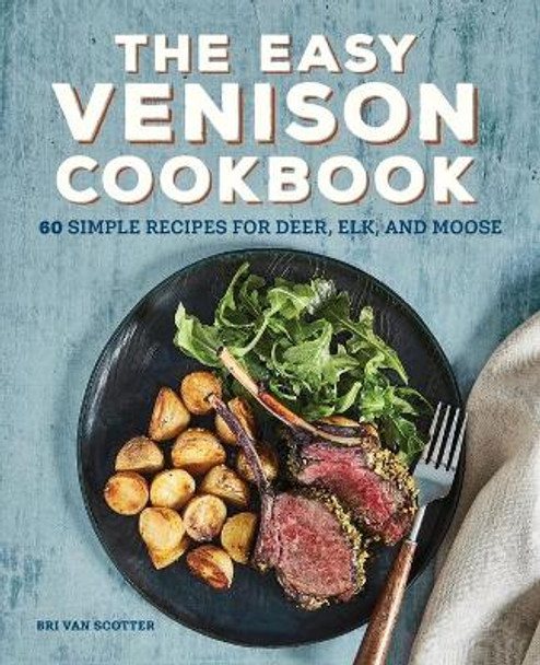 The Easy Venison Cookbook: 60 Simple Recipes for Deer, Elk, and Moose by Bri Van Scotter 9781647398101