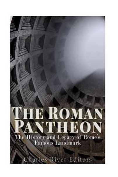 The Roman Pantheon: The History and Legacy of Rome's Famous Landmark by Charles River Editors 9781515095415