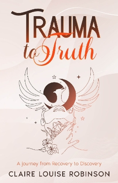 Trauma to Truth: A journey from recovery to discovery by Claire Louise Robinson 9781399950565