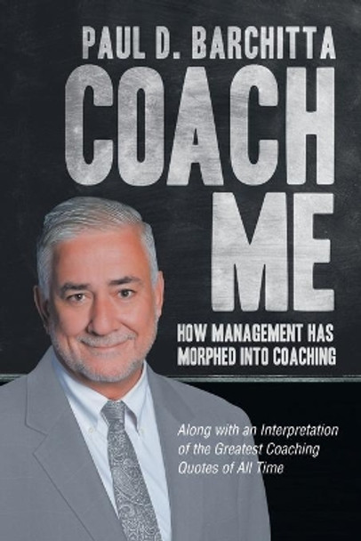 Coach Me: How Management Has Morphed into Coaching ... Along with an Interpretation of the Greatest Coaching Quotes of All Time by Paul D Barchitta 9781663219732