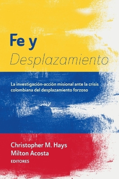 Fe Y Desplazamiento: La Investigación-Acción Misional Ante La Crisis Colombiana del Desplazamiento Forzoso by Christopher M Hays 9781666754223