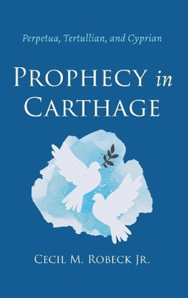 Prophecy in Carthage: Perpetua, Tertullian, and Cyprian by Cecil M Robeck 9781666741964