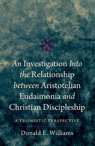 An Investigation Into the Relationship Between Aristotelian Eudaimonia and Christian Discipleship: A Thomistic Perspective by Donald E Williams 9781666768794