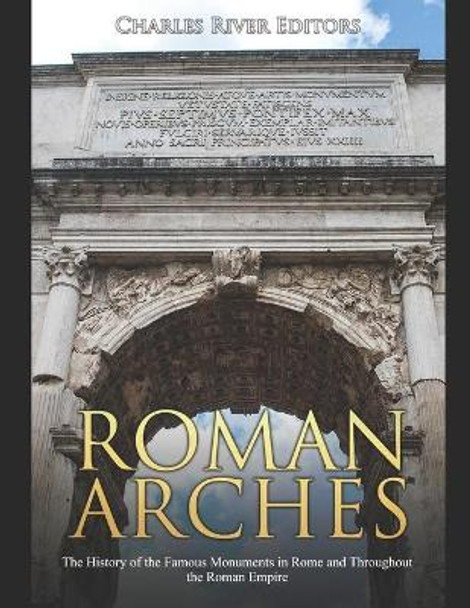 Roman Arches: The History of the Famous Monuments in Rome and Throughout the Roman Empire by Charles River Editors 9781671215979