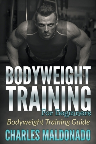 Bodyweight Training For Beginners: Bodyweight Training Guide by Charles Maldonado 9781681270937