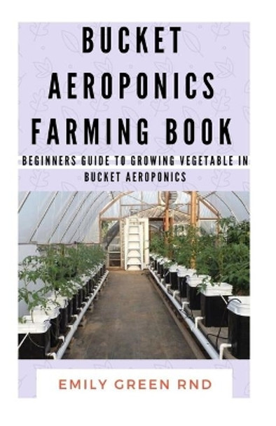 Bucket Aeroponics Farming Book: Beginners guide to growing vegetable in bucket aeroponics by Emily Green Rnd 9781674226262