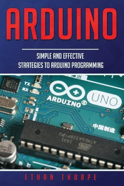 Arduino: Simple and Effective Strategies to Arduino Programming by Ethan Thorpe 9781675486207