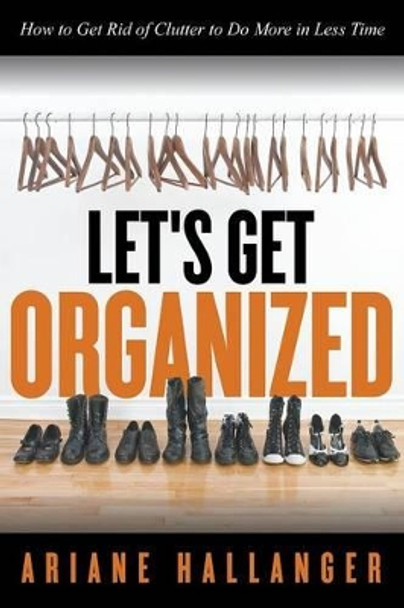 Let's Get Organized: How to Get Rid of Clutter to Do More in Less Time by Ariane Hallanger 9781681279558