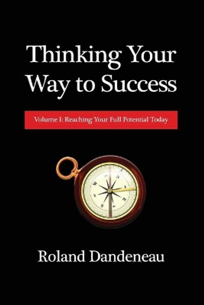 Thinking Your Way to Success: Volume I: Reaching Your Full Potential Today by Roland Dandeneau 9781648041945