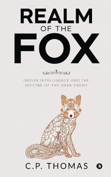 Realm of the Fox: Indian Intelligence and the Spectre of the Dark Enemy by C P Thomas 9781648509025