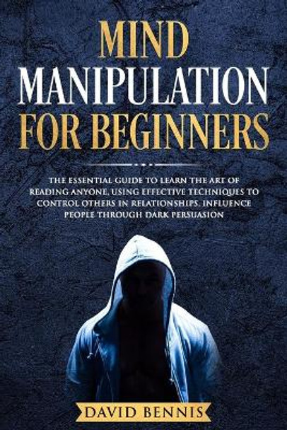 Mind Manipulation for Beginners: The Essential Guide to Learn the Art of Reading Anyone, Using Effective Techniques to Control Others in Relationships, Influence People through Dark Persuasion by David Bennis 9781686292965