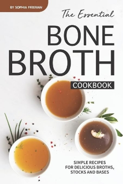 The Essential Bone Broth Cookbook: Simple Recipes for Delicious Broths, Stocks and Bases by Sophia Freeman 9781688185876