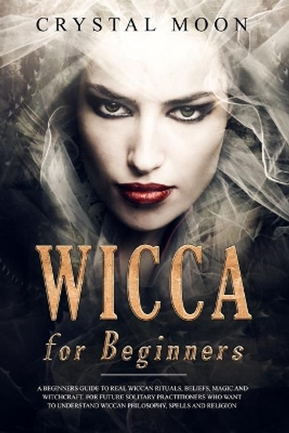Wicca for Beginners: A Beginners Guide to Real Wiccan Rituals, Beliefs, Magic and Witchcraft. For Future Solitary Practitioners who want to understand Wiccan Philosophy, Spells and Religion by Crystal Moon 9781688414471