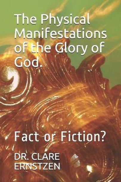 The Physical Manifestations of the Glory of God.: Fact or Fiction? by Clare Ernstzen 9781690753148