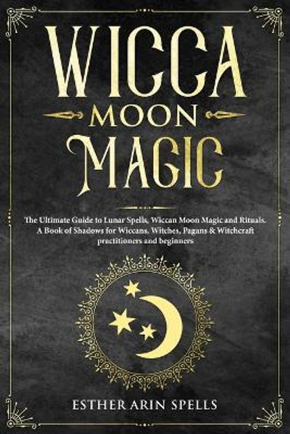 Wicca Moon Magic: The Ultimate Guide to Lunar Spells, Wiccan Moon Magic and Rituals. A Book of Shadows for Wiccans, Witches, Pagans & Witchcraft practitioners and beginners. by Esther Arin Spells 9781693679254