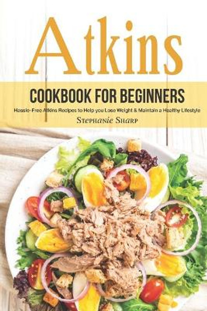 Atkins Cookbook for Beginners: Hassle-Free Atkins Recipes to Help you Lose Weight & Maintain a Healthy Lifestyle by Stephanie Sharp 9781695062818