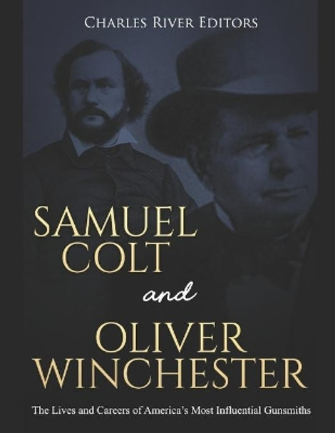 Samuel Colt and Oliver Winchester: The Lives and Careers of America's Most Influential Gunsmiths by Charles River Editors 9781692567705