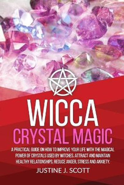 Wicca Crystal Magic: A Practical Guide on How to Improve your Life with the Magical Power of Crystals Used by Witches. Attract and Maintain Healthy Relationships, Reduce Anger, Stress and Anxiety by Justine J Scott 9781697190908