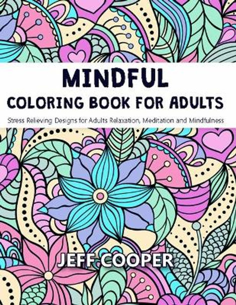 Mindful Coloring Book for Adults: Stress Relieving Designs for Adults Relaxation, Meditation and Mindfulness by Jeff Cooper 9781703088540