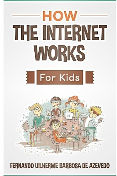 How the Internet Works for Kids: The internet explained with easy examples by Fernando Uilherme Barbosa de Azevedo 9781705499566