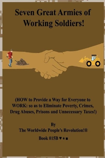 Seven Great Armies of Working Soldiers!: (HOW to Provide a Way for Everyone to WORK: so as to Eliminate Poverty, Crimes, Drug Abuses, Prisons and Unnecessary Taxes!) by Worldwide People Revolution! 9781708235376