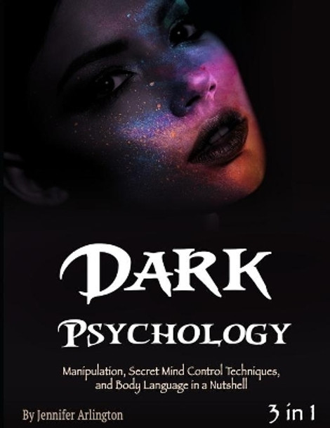 Dark Psychology: Manipulation, Secret Mind Control Techniques, and Body Language in a Nutshell by Jennifer Arlington 9781712629727