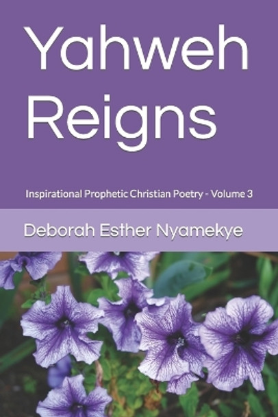 Yahweh Reigns: Inspirational Prophetic Christian Poetry Volume 3 by Deborah Esther Nyamekye 9781717239280