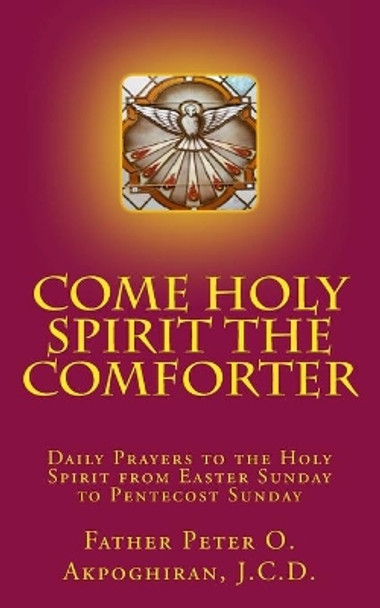 Come Holy Spirit The Comforter: Daily Prayers to the Holy Spirit from Easter Sunday to Pentecost Sunday by Peter O Akpoghiran 9781717547736