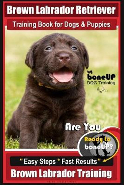 Brown Labrador Retriever Training Book by Boneup Dog Training Book for Dogs and Puppies: Are You Ready to Bone Up? Easy Steps * Fast Results Brown Labrador Retriever Training by Mrs Karen Douglas Kane 9781718614444