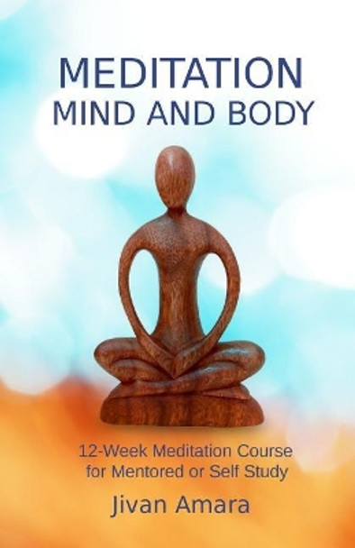 Meditation, Mind and Body: A 12-Week Meditation Course for Mentored or Self Study by Jivan Amara 9781718622340