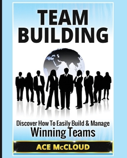 Team Building: Discover How To Easily Build & Manage Winning Teams by Ace McCloud 9781640482029