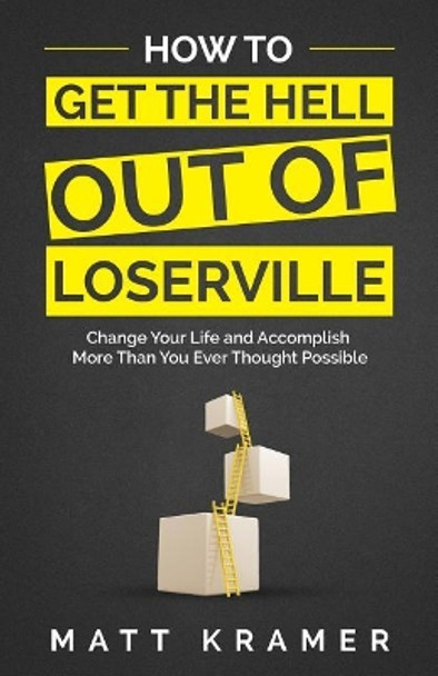 How to Get the Hell Out of Loserville: Change Your Life and Accomplish More Than You Ever Thought Possible by Matt Kramer 9781641110181