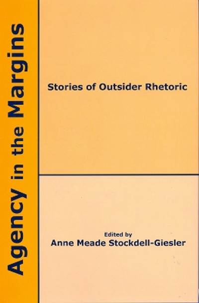 Agency in the Margins: Stories of Outsider Rhetoric by Anne Meade Stockdell-Giesler 9781611474190