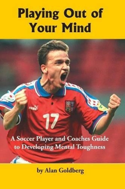 Playing Out of Your Mind: A Soccer Player and Coaches Guide to Developing Mental Toughness by Alan Goldberg 9781591641650