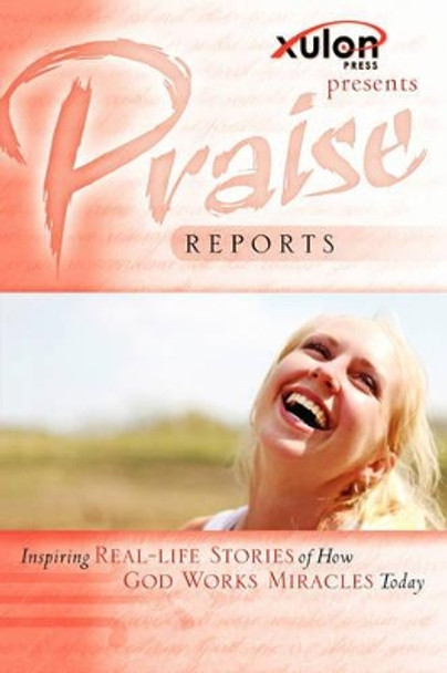 Praise Reports: Inspiring Real-Life Stories of How God Works Miracles Today by WWW Xulonpress Com 9781600349638
