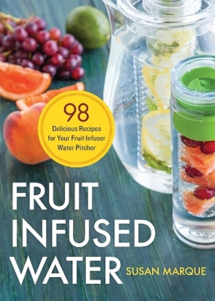 Fruit Infused Water: 98 Delicious Recipes for Your Fruit Infuser Water Pitcher by Susan Marque 9781623154691