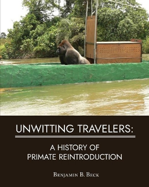 Unwitting Travelers: A History of Primate Reintroduction by Benjamin B Beck 9781628062083