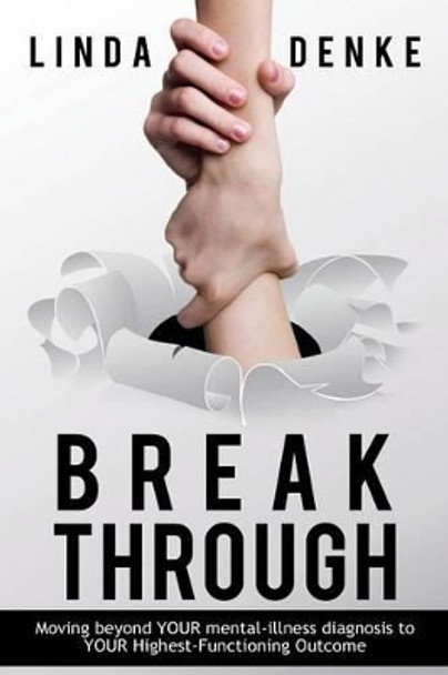 BREAKTHROUGH - Moving beyond YOUR mental-illness diagnosis to YOUR Highest-Functioning Outcome by Linda Denke 9781633020207