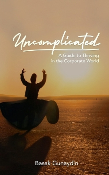 UNCOMPLICATED - A Guide to Thriving in the Corporate World by Basak Gunaydin 9781633022546