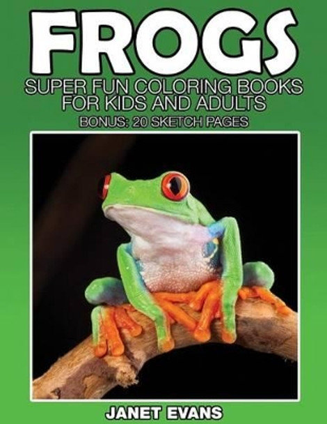 Frogs: Super Fun Coloring Books for Kids and Adults (Bonus: 20 Sketch Pages) by Janet Evans 9781633832640